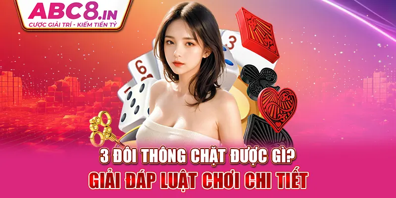 3-doi-thong-chat-duoc-gi-giai-dap-luat-choi-chi-tiet