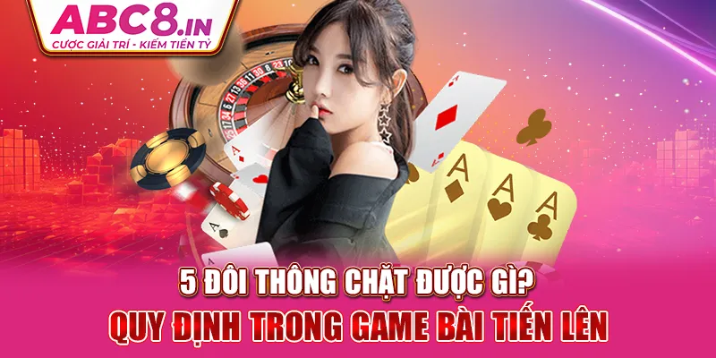 5-doi-thong-chat-duoc-gi-quy-dinh-trong-game-bai-tien-len